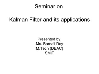 Seminar on  Kalman Filter and its applications Presented by: Ms. Barnali Dey M.Tech (DEAC) SMIT 
