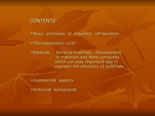 CONTENTS > Basic  principles  of  magnetic  refrigeration >Thermodynamic cycle   > Materials  : Working materials,  Development   in materials and Nano composits    which can play important role in    upgradin the efficiency of materials  >Commercial  aspects >Historical  background  
