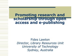 Promoting research and scholarship through open access and e-publishing Fides Lawton Director, Library Resources Unit University of Technology Sydney, Australia 