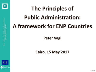 © OECD
AjointinitiativeoftheOECDandtheEuropeanUnion,
principallyfinancedbytheEU
The Principles of
Public Administration:
A framework for ENP Countries
Peter Vagi
Cairo, 15 May 2017
 
