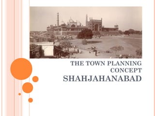 THE TOWN PLANNING
CONCEPT
SHAHJAHANABAD
 