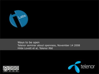 Ways to be open
Telenor seminar about openness, November 14 2008
Hilde Lovett et al, Telenor R&I
 