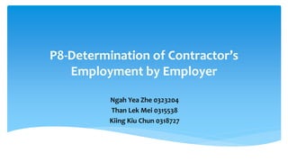 P8-Determination of Contractor’s
Employment by Employer
Ngah Yea Zhe 0323204
Than Lek Mei 0315538
Kiing Kiu Chun 0318727
 