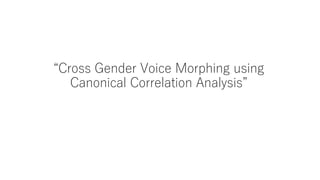 “Cross Gender Voice Morphing using
Canonical Correlation Analysis”
 