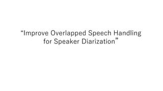 “Improve Overlapped Speech Handling
for Speaker Diarization”
 