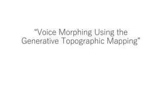 “Voice Morphing Using the
Generative Topographic Mapping”
 