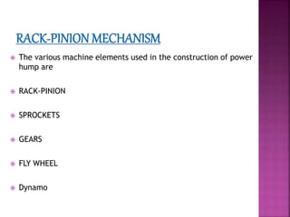  The various machine elements used in the construction of power
hump are
 RACK-PINION
 SPROCKETS
 GEARS
 FLY WHEEL
 Dynamo
 