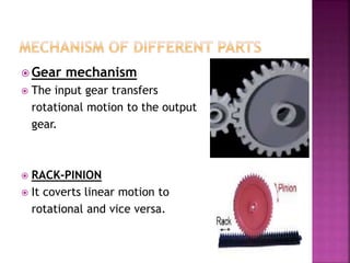  Gear mechanism
 The input gear transfers
rotational motion to the output
gear.
 RACK-PINION
 It coverts linear motion to
rotational and vice versa.
 