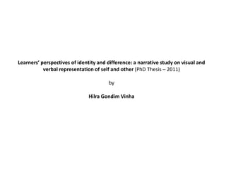 Learners’ perspectives of identity and difference: a narrative study on visual and
verbal representation of self and other (PhD Thesis – 2011)

by
Hilra Gondim Vinha

 
