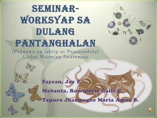 Seminar-WorksyapsaDulangPantanghalan(Paggawangiskrip at Pagsasadula)Global Warming Awareness Faycan, Joy F. Mabanta, Rosemarie Gaile C. TapuroJharmagne Maria Amor B. 