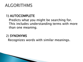 1) AUTOCOMPLETE 
Predicts what you might be searching for. 
This includes understanding terms with more 
than one meaning. 
2) SYNONYMS 
Recognizes words with similar meanings. 
 