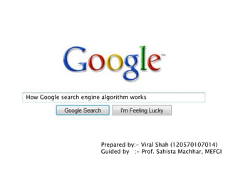 How Google search engine algorithm works 
Prepared by:- Viral Shah (120570107014) 
Guided by :- Prof. Sahista Machhar, MEFGI 
 