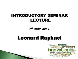 INTRODUCTORY SEMINAR
LECTURE
7th May 2013
Leonard Raphael
 