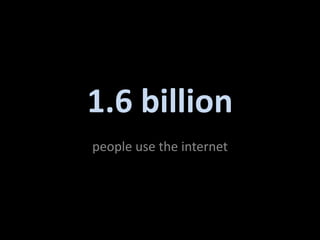 1.6 billion
people use the internet
 