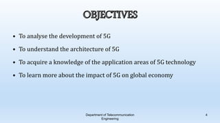 • To analyse the development of 5G
• To understand the architecture of 5G
• To acquire a knowledge of the application areas of 5G technology
• To learn more about the impact of 5G on global economy
Department of Telecommunication
Engineering
4
 