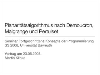 Planaritätsalgorithmus nach Demoucron,
Malgrange und Pertuiset
Seminar Fortgeschrittene Konzepte der Programmierung
SS 2008, Universität Bayreuth

Vortrag am 23.06.2008
Martin Klinke
 