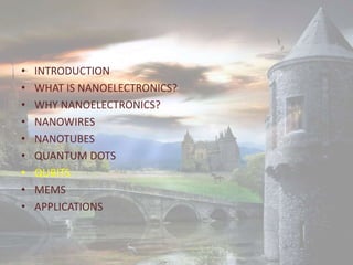 • INTRODUCTION
• WHAT IS NANOELECTRONICS?
• WHY NANOELECTRONICS?
• NANOWIRES
• NANOTUBES
• QUANTUM DOTS
• QUBITS
• MEMS
• APPLICATIONS
 