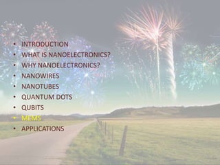 • INTRODUCTION
• WHAT IS NANOELECTRONICS?
• WHY NANOELECTRONICS?
• NANOWIRES
• NANOTUBES
• QUANTUM DOTS
• QUBITS
• MEMS
• APPLICATIONS
 