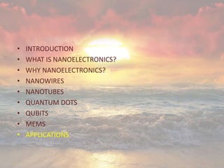 • INTRODUCTION
• WHAT IS NANOELECTRONICS?
• WHY NANOELECTRONICS?
• NANOWIRES
• NANOTUBES
• QUANTUM DOTS
• QUBITS
• MEMS
• APPLICATIONS
 