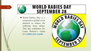  World Rabies Day is a
cooperative global event
planned to reduce the
suffering from rabies.
This day celebrates Dr.
Louis Pasteur’s vision
of a rabies free world.
39
 