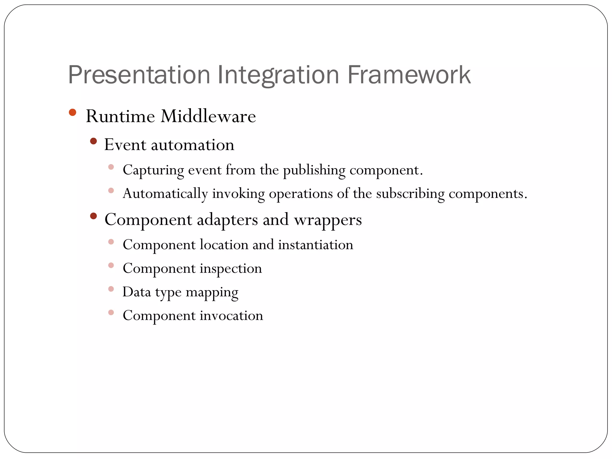 Presentation Integration Framework Runtime Middleware Event automation Capturing event from the publishing component. Automatically invoking operations of the subscribing components. Component adapters and wrappers Component location and instantiation Component inspection Data type mapping Component invocation 