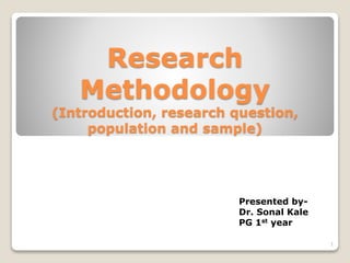Research
Methodology
(Introduction, research question,
population and sample)
Presented by-
Dr. Sonal Kale
PG 1st year
1
 