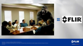 Proprietary - Company Confidential ©2014 FLIR Systems Inc.
Information and equipment described herein may require US Government authorization for export purposes. Diversion contrary to US law is
prohibited.
 