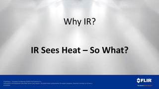 Proprietary - Company Confidential ©2014 FLIR Systems Inc.
Information and equipment described herein may require US Government authorization for export purposes. Diversion contrary to US law is
prohibited.
Why IR?
IR Sees Heat – So What?
 