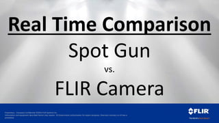 Proprietary - Company Confidential ©2014 FLIR Systems Inc.
Information and equipment described herein may require US Government authorization for export purposes. Diversion contrary to US law is
prohibited.
Real Time Comparison
Spot Gun
vs.
FLIR Camera
 