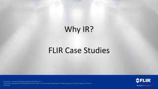 Proprietary - Company Confidential ©2014 FLIR Systems Inc.
Information and equipment described herein may require US Government authorization for export purposes. Diversion contrary to US law is
prohibited.
Why IR?
FLIR Case Studies
 