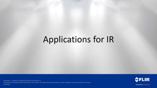 Proprietary - Company Confidential ©2014 FLIR Systems Inc.
Information and equipment described herein may require US Government authorization for export purposes. Diversion contrary to US law is
prohibited.
Applications for IR
 