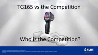 Proprietary - Company Confidential ©2014 FLIR Systems Inc.
Information and equipment described herein may require US Government authorization for export purposes. Diversion contrary to US law is
prohibited.
TG165 vs the Competition
Who is the Competition?
 
