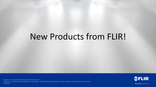 Proprietary - Company Confidential ©2014 FLIR Systems Inc.
Information and equipment described herein may require US Government authorization for export purposes. Diversion contrary to US law is
prohibited.
New Products from FLIR!
 