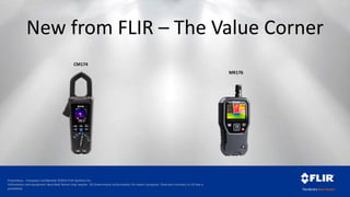 Proprietary - Company Confidential ©2014 FLIR Systems Inc.
Information and equipment described herein may require US Government authorization for export purposes. Diversion contrary to US law is
prohibited.
New from FLIR – The Value Corner
CM174
MR176
 