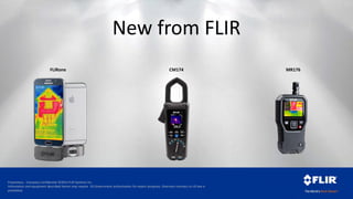 Proprietary - Company Confidential ©2014 FLIR Systems Inc.
Information and equipment described herein may require US Government authorization for export purposes. Diversion contrary to US law is
prohibited.
New from FLIR
CM174 MR176FLIRone
 