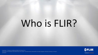Proprietary - Company Confidential ©2014 FLIR Systems Inc.
Information and equipment described herein may require US Government authorization for export purposes. Diversion contrary to US law is
prohibited.
Who is FLIR?
 