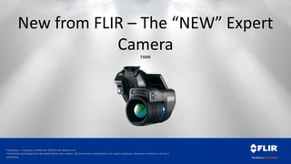 Proprietary - Company Confidential ©2014 FLIR Systems Inc.
Information and equipment described herein may require US Government authorization for export purposes. Diversion contrary to US law is
prohibited.
New from FLIR – The “NEW” Expert
CameraT1020
 