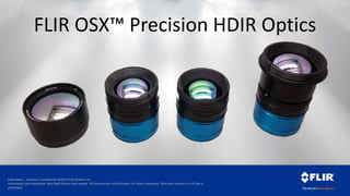 Proprietary - Company Confidential ©2014 FLIR Systems Inc.
Information and equipment described herein may require US Government authorization for export purposes. Diversion contrary to US law is
prohibited.
FLIR OSX™ Precision HDIR Optics
 