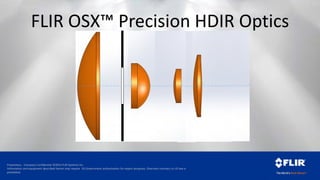 Proprietary - Company Confidential ©2014 FLIR Systems Inc.
Information and equipment described herein may require US Government authorization for export purposes. Diversion contrary to US law is
prohibited.
FLIR OSX™ Precision HDIR Optics
 