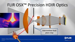 Proprietary - Company Confidential ©2014 FLIR Systems Inc.
Information and equipment described herein may require US Government authorization for export purposes. Diversion contrary to US law is
prohibited.
Intermediate focal
plane stop
FLIR OSX™ Precision HDIR Optics
 