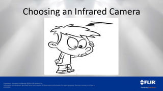 Proprietary - Company Confidential ©2014 FLIR Systems Inc.
Information and equipment described herein may require US Government authorization for export purposes. Diversion contrary to US law is
prohibited.
Choosing an Infrared Camera
 
