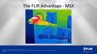 Proprietary - Company Confidential ©2014 FLIR Systems Inc.
Information and equipment described herein may require US Government authorization for export purposes. Diversion contrary to US law is
prohibited.
The FLIR Advantage - MSX
 