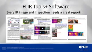 Proprietary - Company Confidential ©2014 FLIR Systems Inc.
Information and equipment described herein may require US Government authorization for export purposes. Diversion contrary to US law is
prohibited.
FLIR Tools+ Software
Every IR image and inspection needs a great report!
 