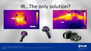Proprietary - Company Confidential ©2014 FLIR Systems Inc.
Information and equipment described herein may require US Government authorization for export purposes. Diversion contrary to US law is
prohibited.
IR…The only solution?
 