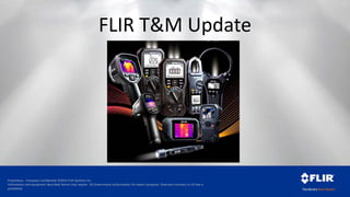Proprietary - Company Confidential ©2014 FLIR Systems Inc.
Information and equipment described herein may require US Government authorization for export purposes. Diversion contrary to US law is
prohibited.
FLIR T&M Update
 