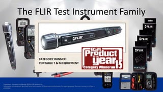 Proprietary - Company Confidential ©2014 FLIR Systems Inc.
Information and equipment described herein may require US Government authorization for export purposes. Diversion contrary to US law is
prohibited.
The FLIR Test Instrument Family
 