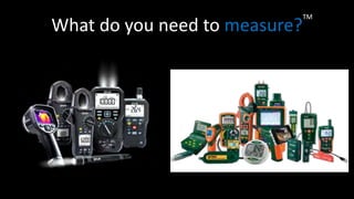 Proprietary - Company Confidential ©2014 FLIR Systems Inc.
Information and equipment described herein may require US Government authorization for export purposes. Diversion contrary to US law is
prohibited.
What do you need to measure?
TM
 