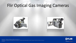 Proprietary - Company Confidential ©2014 FLIR Systems Inc.
Information and equipment described herein may require US Government authorization for export purposes. Diversion contrary to US law is
prohibited.
Flir Optical Gas Imaging Cameras
 