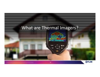 Proprietary- Company Confidential ©2016 FLIR Systems Inc. Information and equipmentdescribed herein
may require US Governmentauthorizationfor export purposes. Diversion contrary to US law is prohibited. 10
What are Thermal Imagers?
 