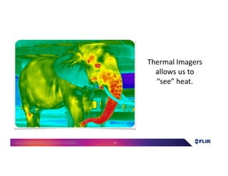 Proprietary- Company Confidential ©2016 FLIR Systems Inc. Information and equipmentdescribed herein
may require US Governmentauthorizationfor export purposes. Diversion contrary to US law is prohibited. 11
Thermal Imagers
allows us to
“see” heat.
 